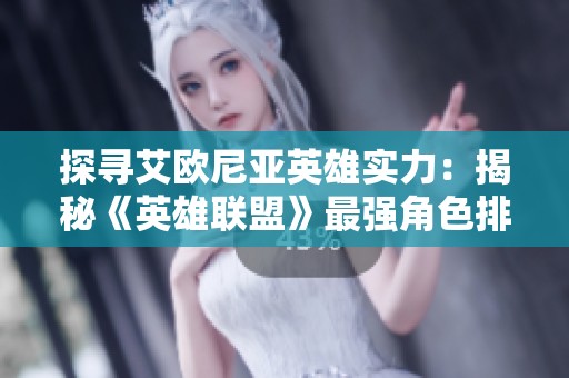 探寻艾欧尼亚英雄实力：揭秘《英雄联盟》最强角色排名与故事背景