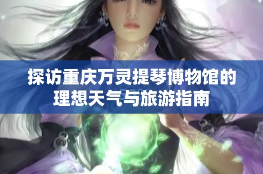 探访重庆万灵提琴博物馆的理想天气与旅游指南