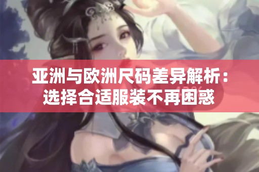 亚洲与欧洲尺码差异解析：选择合适服装不再困惑
