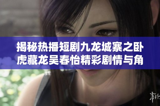 揭秘热播短剧九龙城寨之卧虎藏龙吴春怡精彩剧情与角色分析