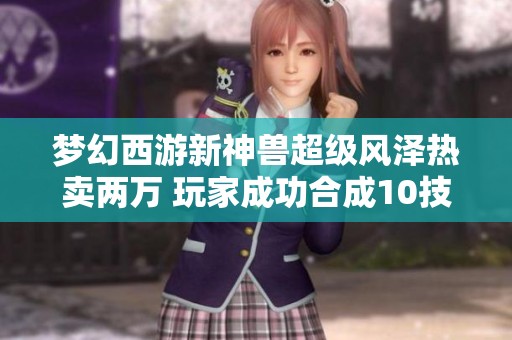 梦幻西游新神兽超级风泽热卖两万 玩家成功合成10技能谛听