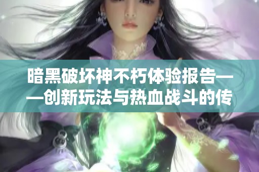 暗黑破坏神不朽体验报告——创新玩法与热血战斗的传奇之旅