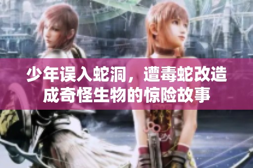 少年误入蛇洞，遭毒蛇改造成奇怪生物的惊险故事