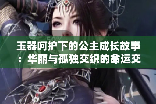 玉器呵护下的公主成长故事：华丽与孤独交织的命运交响曲