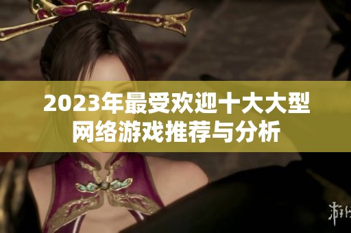 2023年最受欢迎十大大型网络游戏推荐与分析