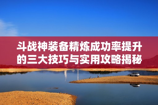 斗战神装备精炼成功率提升的三大技巧与实用攻略揭秘