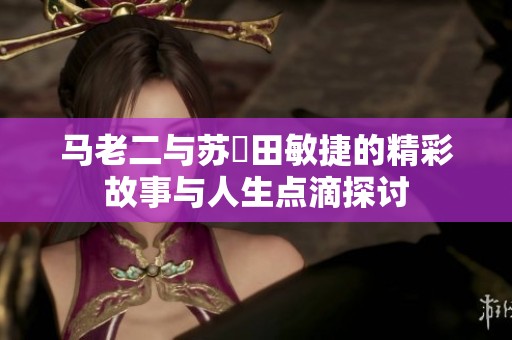 马老二与苏玥田敏捷的精彩故事与人生点滴探讨