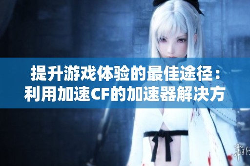 提升游戏体验的最佳途径：利用加速CF的加速器解决方案