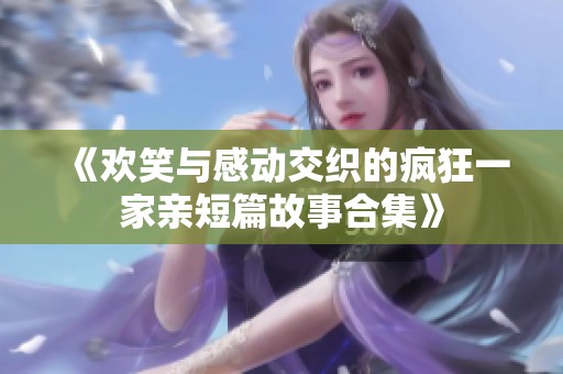 《欢笑与感动交织的疯狂一家亲短篇故事合集》