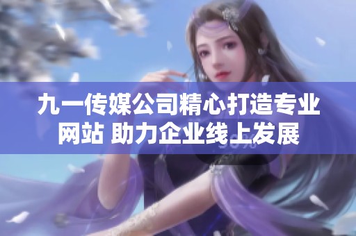 九一传媒公司精心打造专业网站 助力企业线上发展