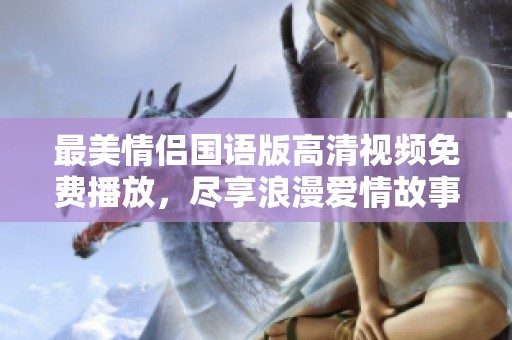 最美情侣国语版高清视频免费播放，尽享浪漫爱情故事