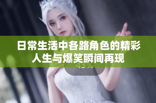 日常生活中各路角色的精彩人生与爆笑瞬间再现