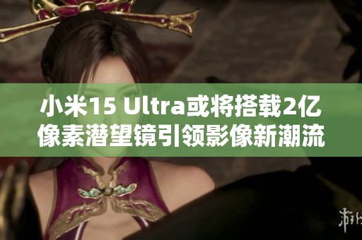 小米15 Ultra或将搭载2亿像素潜望镜引领影像新潮流