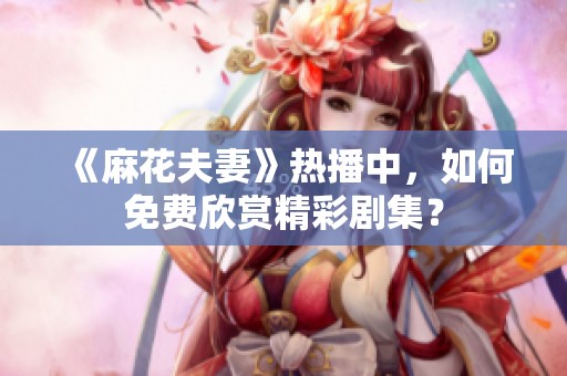 《麻花夫妻》热播中，如何免费欣赏精彩剧集？