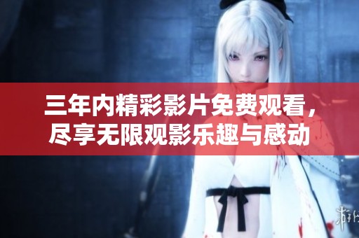 三年内精彩影片免费观看，尽享无限观影乐趣与感动