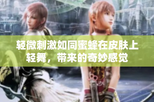 轻微刺激如同蜜蜂在皮肤上轻舞，带来的奇妙感觉