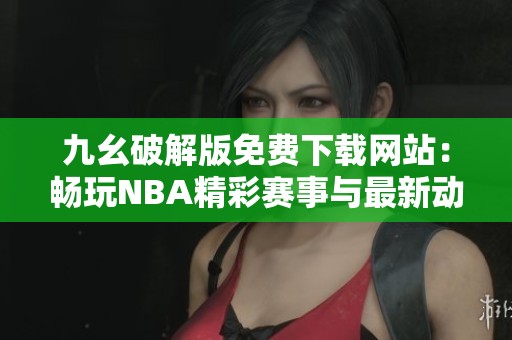 九幺破解版免费下载网站：畅玩NBA精彩赛事与最新动态