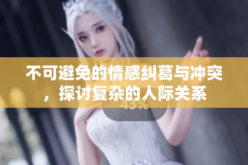 不可避免的情感纠葛与冲突，探讨复杂的人际关系
