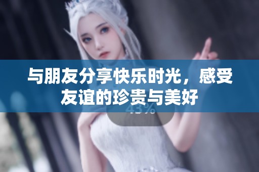 与朋友分享快乐时光，感受友谊的珍贵与美好