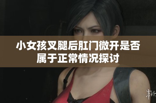 小女孩叉腿后肛门微开是否属于正常情况探讨