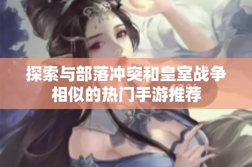 探索与部落冲突和皇室战争相似的热门手游推荐