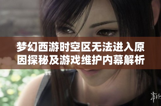 梦幻西游时空区无法进入原因探秘及游戏维护内幕解析