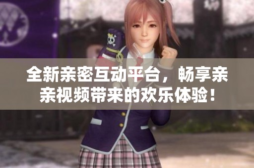 全新亲密互动平台，畅享亲亲视频带来的欢乐体验！