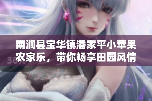 南涧县宝华镇潘家平小苹果农家乐，带你畅享田园风情与美味体验
