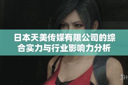 日本天美传媒有限公司的综合实力与行业影响力分析