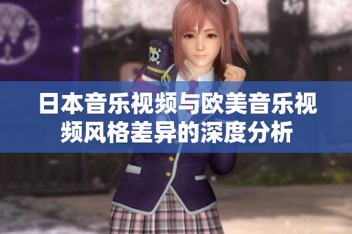 日本音乐视频与欧美音乐视频风格差异的深度分析