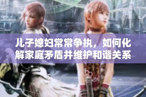儿子媳妇常常争执，如何化解家庭矛盾并维护和谐关系