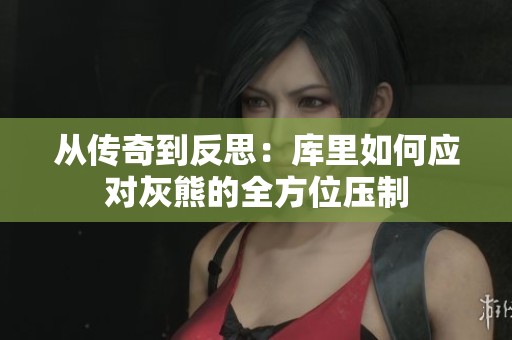从传奇到反思：库里如何应对灰熊的全方位压制