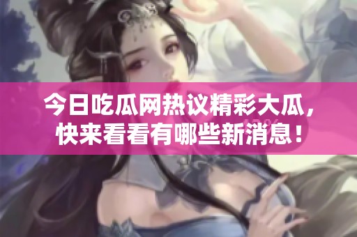 今日吃瓜网热议精彩大瓜，快来看看有哪些新消息！