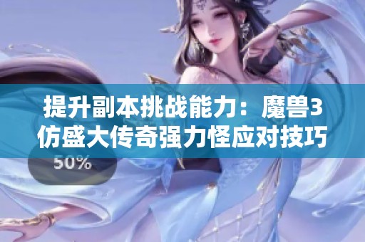 提升副本挑战能力：魔兽3仿盛大传奇强力怪应对技巧