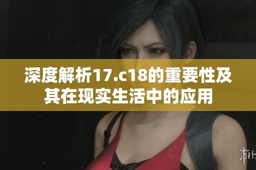 深度解析17.c18的重要性及其在现实生活中的应用