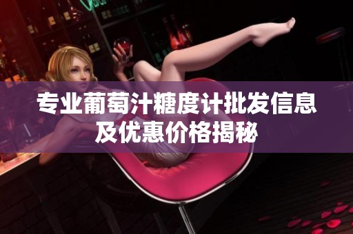 专业葡萄汁糖度计批发信息及优惠价格揭秘