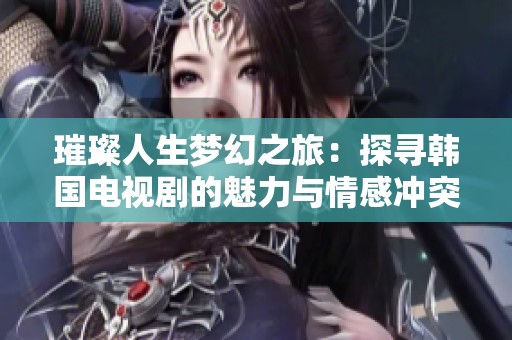 璀璨人生梦幻之旅：探寻韩国电视剧的魅力与情感冲突