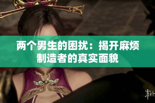 两个男生的困扰：揭开麻烦制造者的真实面貌