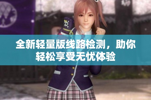 全新轻量版线路检测，助你轻松享受无忧体验