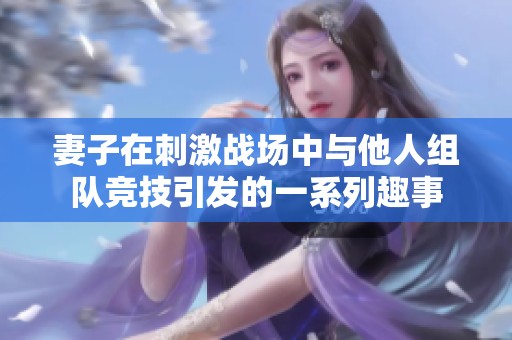 妻子在刺激战场中与他人组队竞技引发的一系列趣事