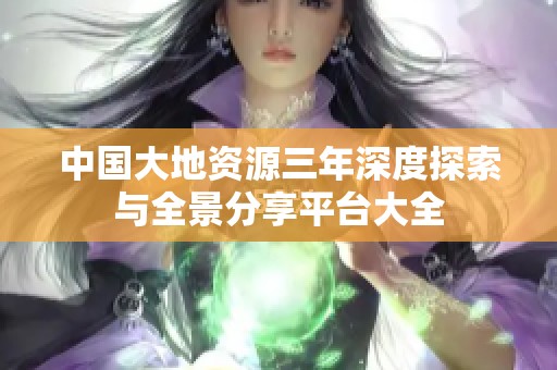 中国大地资源三年深度探索与全景分享平台大全
