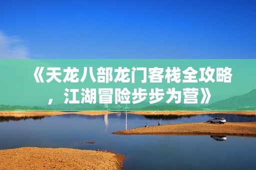 《天龙八部龙门客栈全攻略，江湖冒险步步为营》