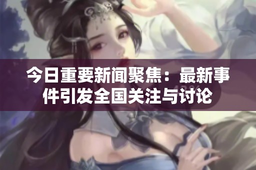 今日重要新闻聚焦：最新事件引发全国关注与讨论