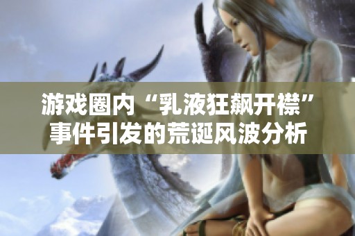 游戏圈内“乳液狂飙开襟”事件引发的荒诞风波分析