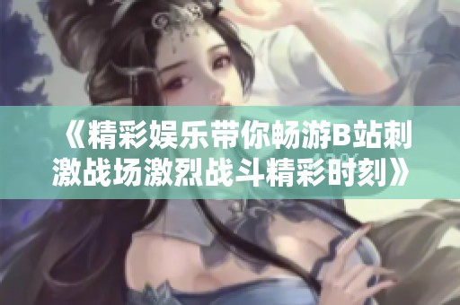 《精彩娱乐带你畅游B站刺激战场激烈战斗精彩时刻》