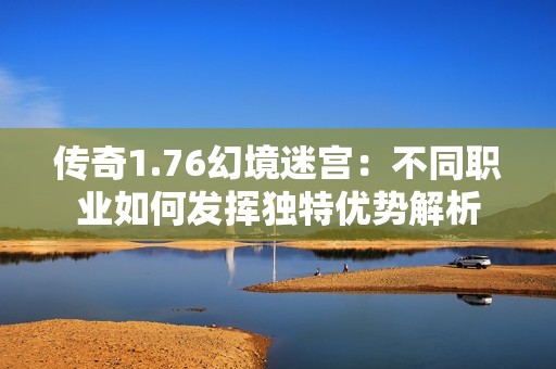 传奇1.76幻境迷宫：不同职业如何发挥独特优势解析