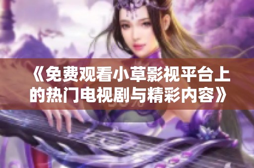 《免费观看小草影视平台上的热门电视剧与精彩内容》