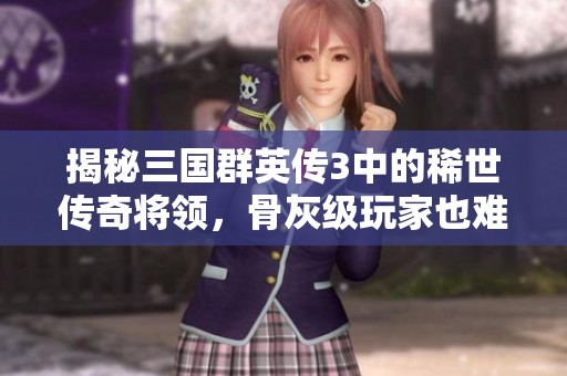 揭秘三国群英传3中的稀世传奇将领，骨灰级玩家也难得相遇