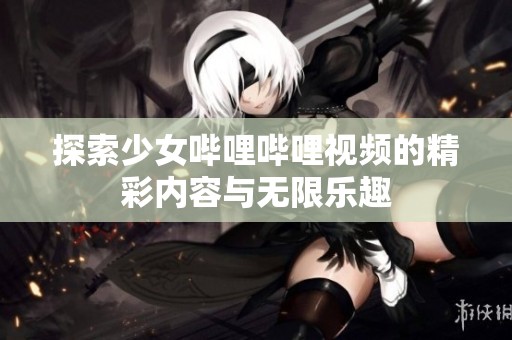 探索少女哔哩哔哩视频的精彩内容与无限乐趣