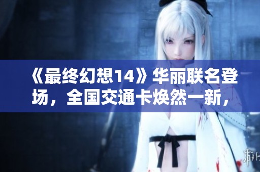 《最终幻想14》华丽联名登场，全国交通卡焕然一新，你准备好了吗？